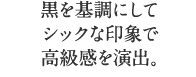 黒を基調にしてシックな印象で高級感を演出。